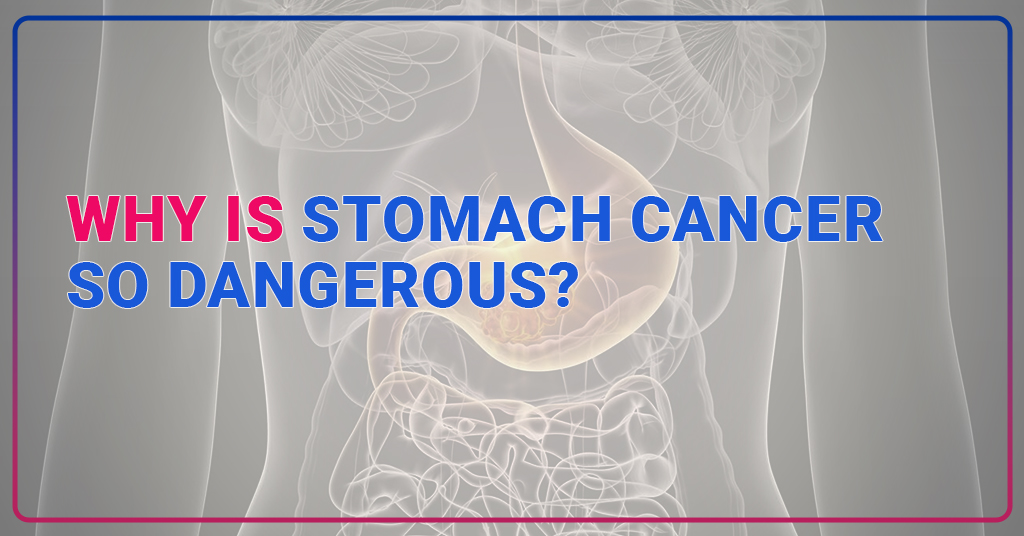 Why is stomach cancer so dangerous?